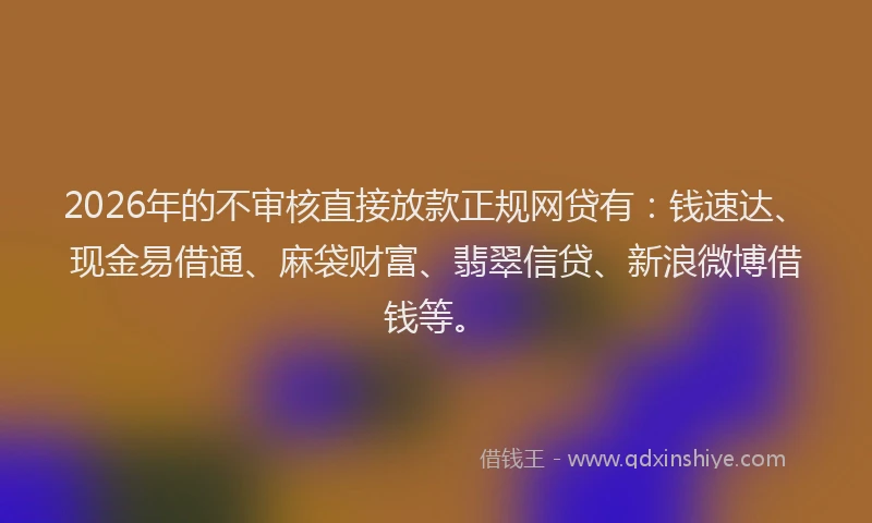 2026年的不审核直接放款正规网贷有：钱速达、现金易借通、麻袋财富、翡翠信贷、新浪微博借钱等。
