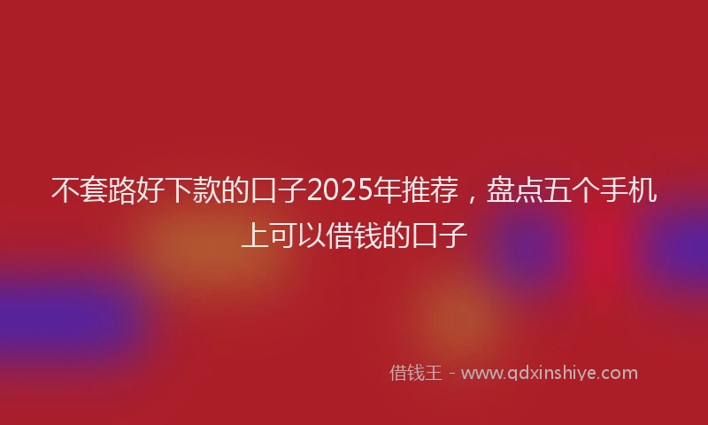 不套路好下款的口子2025年推荐，盘点五个手机上可以借钱的口子