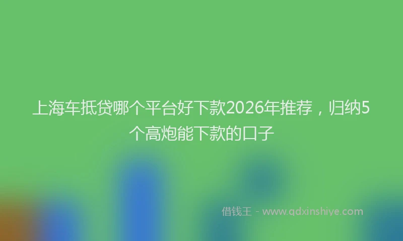 上海车抵贷哪个平台好下款2026年推荐，归纳5个高炮能下款的口子