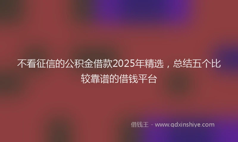不看征信的公积金借款2025年精选，总结五个比较靠谱的借钱平台
