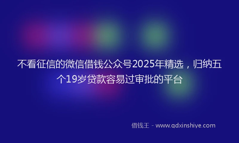 不看征信的微信借钱公众号2025年精选，归纳五个19岁贷款容易过审批的平台