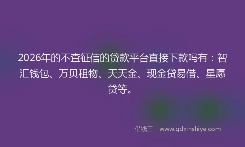 2026年的不查征信的贷款平台直接下款吗有:智汇钱包、万贝租物、天天金、现金贷易借、星愿贷等。