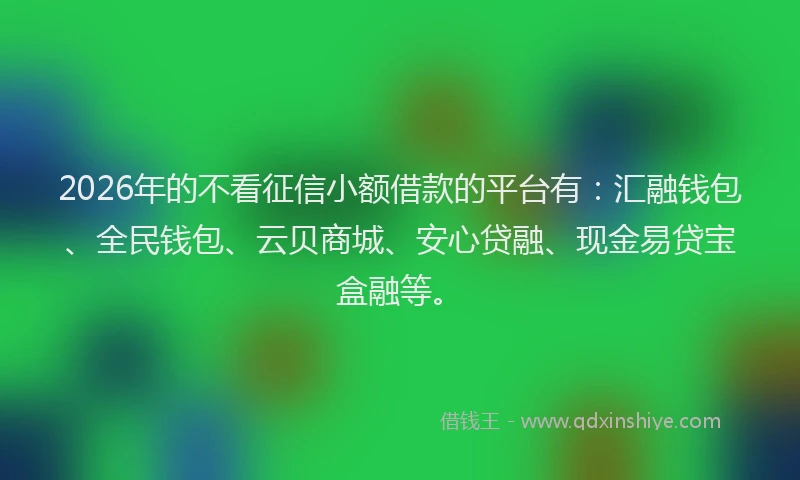 2026年的不看征信小额借款的平台有：汇融钱包、全民钱包、云贝商城、安心贷融、现金易贷宝盒融等。