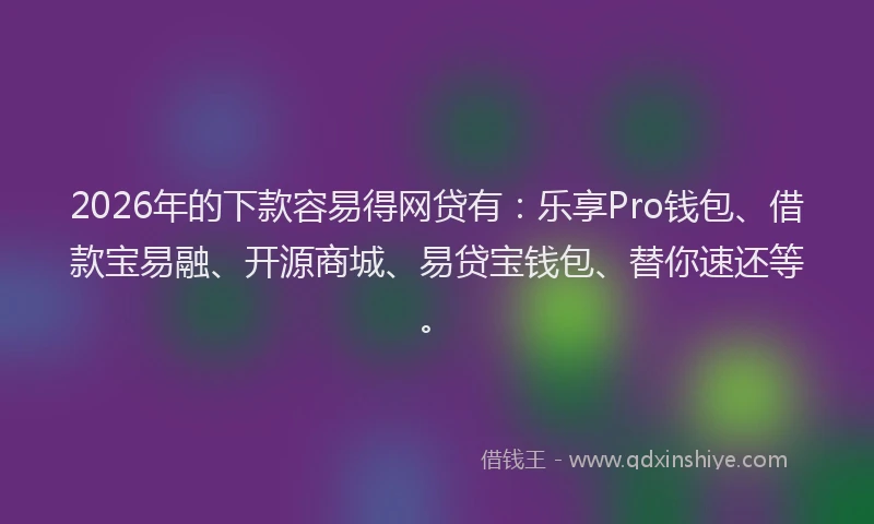 2026年的下款容易得网贷有：乐享Pro钱包、借款宝易融、开源商城、易贷宝钱包、替你速还等。