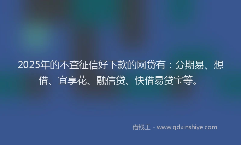 2025年的不查征信好下款的网贷有：分期易、想借、宜享花、融信贷、快借易贷宝等。
