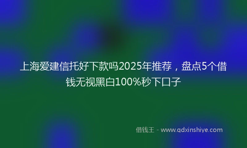 上海爱建信托好下款吗2025年推荐,盘点5个借钱无视黑白100%秒下口子