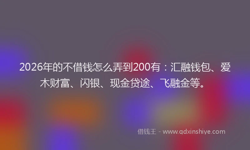 2026年的不借钱怎么弄到200有：汇融钱包、爱木财富、闪银、现金贷途、飞融金等。