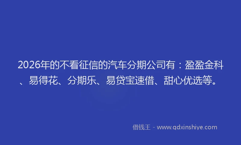 2026年的不看征信的汽车分期公司有:盈盈金科、易得花、分期乐、易贷宝速借、甜心优选等。