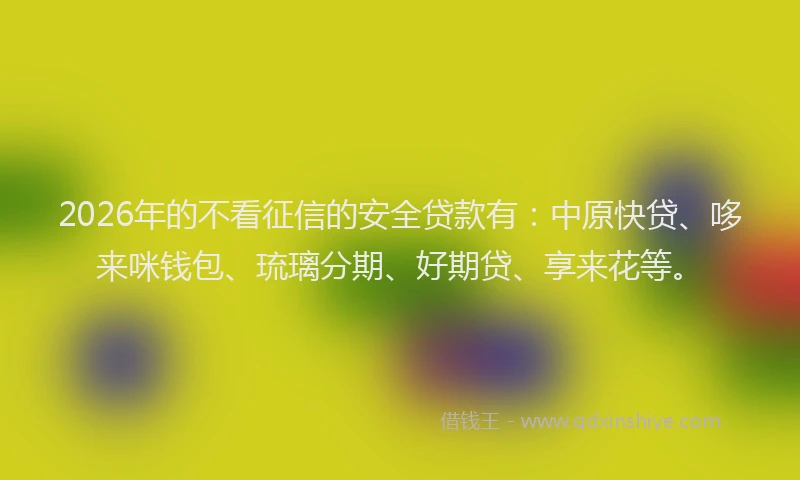 2026年的不看征信的安全贷款有：中原快贷、哆来咪钱包、琉璃分期、好期贷、享来花等。