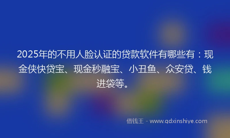 2025年的不用人脸认证的贷款软件有哪些有：现金侠快贷宝、现金秒融宝、小丑鱼、众安贷、钱进袋等。