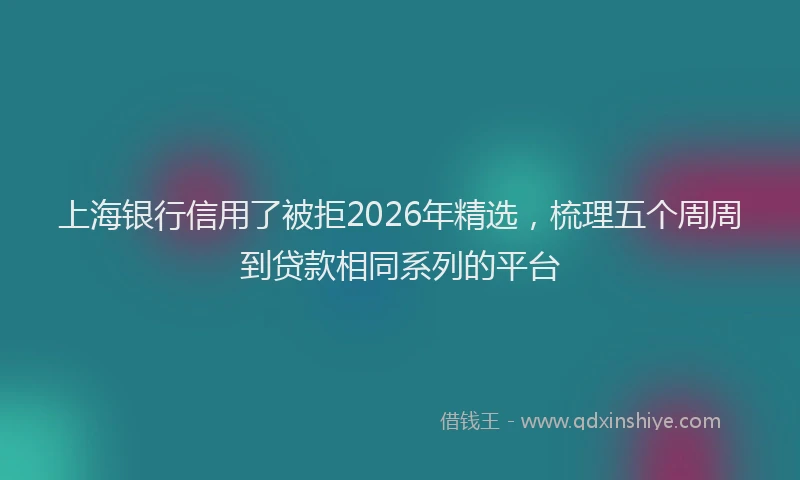 上海银行信用了被拒2026年精选，梳理五个周周到贷款相同系列的平台