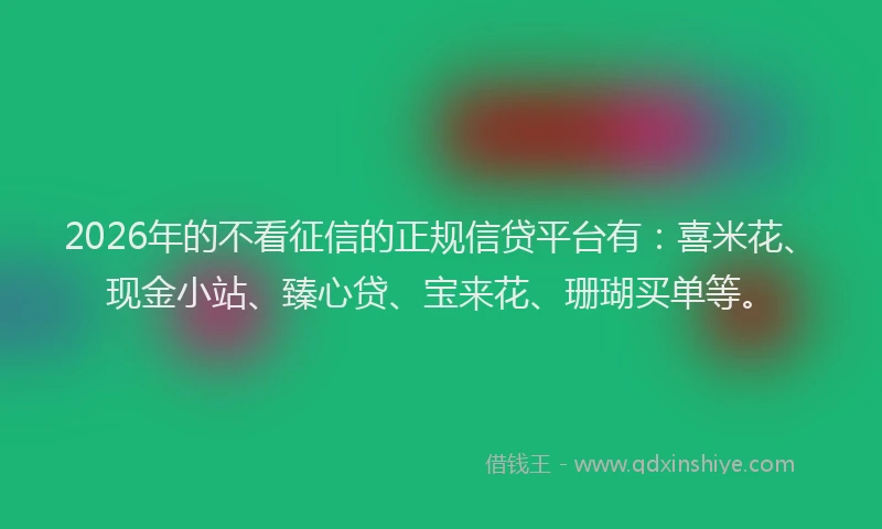 2026年的不看征信的正规信贷平台有：喜米花、现金小站、臻心贷、宝来花、珊瑚买单等。