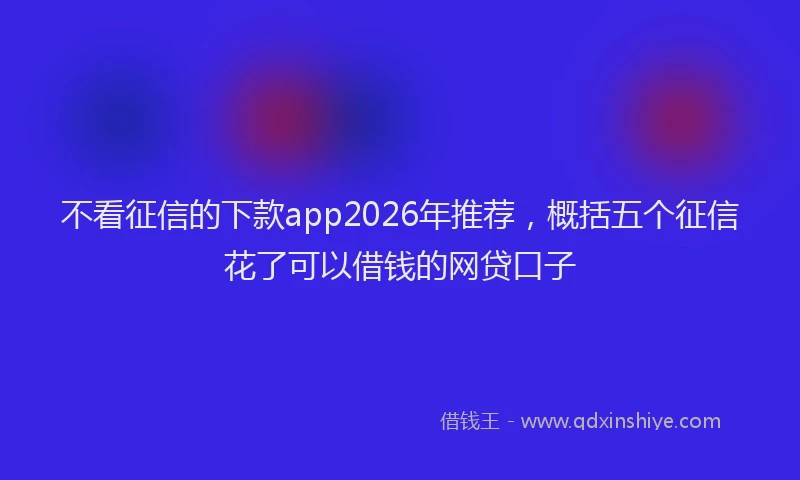 不看征信的下款app2026年推荐，概括五个征信花了可以借钱的网贷口子