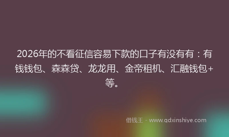 2026年的不看征信容易下款的口子有没有有：有钱钱包、森森贷、龙龙用、金帝租机、汇融钱包+等。