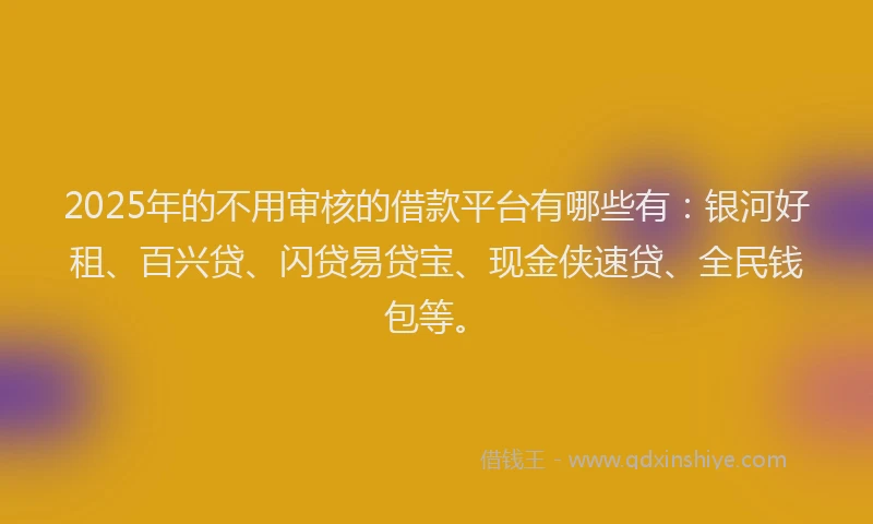 2025年的不用审核的借款平台有哪些有:银河好租、百兴贷、闪贷易贷宝、现金侠速贷、全民钱包等。