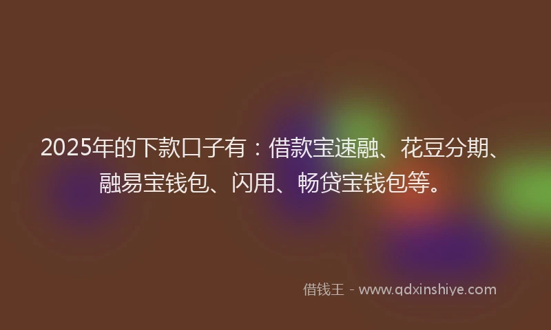 2025年的下款口子有：借款宝速融、花豆分期、融易宝钱包、闪用、畅贷宝钱包等。