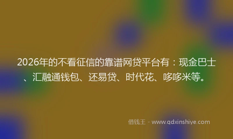 2026年的不看征信的靠谱网贷平台有:现金巴士、汇融通钱包、还易贷、时代花、哆哆米等。
