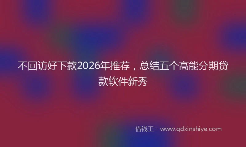 不回访好下款2026年推荐，总结五个高能分期贷款软件新秀