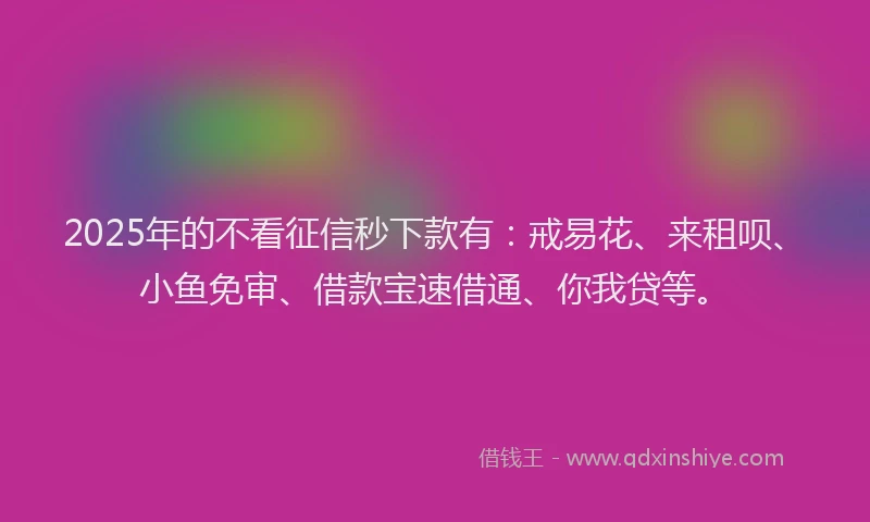 2025年的不看征信秒下款有：戒易花、来租呗、小鱼免审、借款宝速借通、你我贷等。
