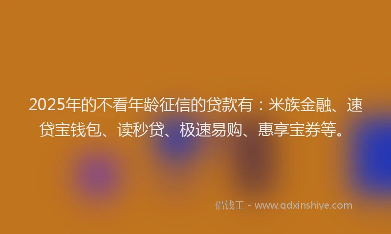 2025年的不看年龄征信的贷款有：米族金融、速贷宝钱包、读秒贷、极速易购、惠享宝券等。