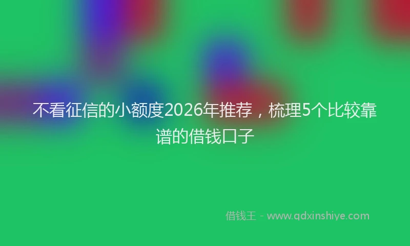 不看征信的小额度2026年推荐，梳理5个比较靠谱的借钱口子