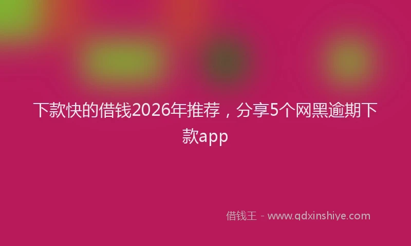 下款快的借钱2026年推荐，分享5个网黑逾期下款app