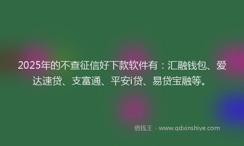 2025年的不查征信好下款软件有：汇融钱包、爱达速贷、支富通、平安i贷、易贷宝融等。