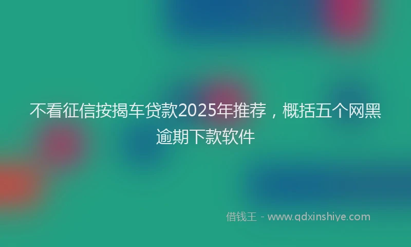 不看征信按揭车贷款2025年推荐,概括五个网黑逾期下款软件
