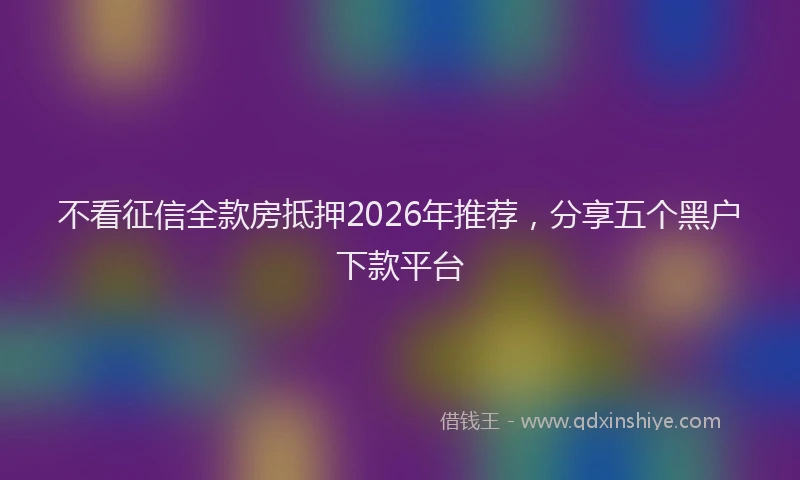 不看征信全款房抵押2026年推荐，分享五个黑户下款平台