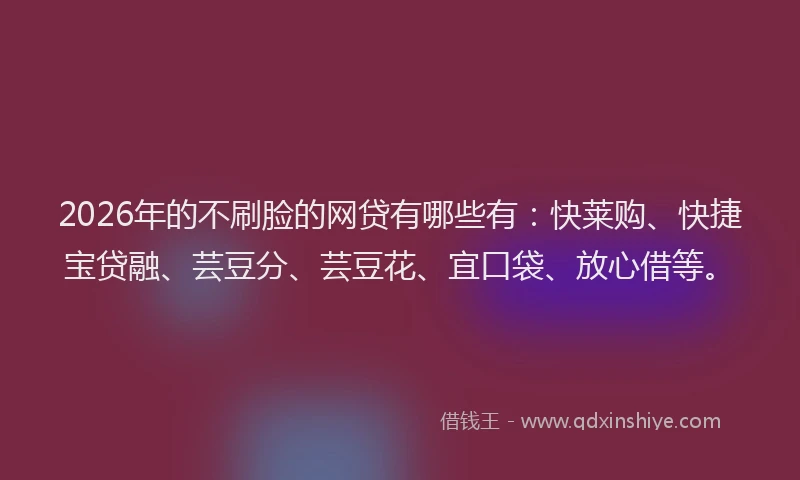 2026年的不刷脸的网贷有哪些有：快莱购、快捷宝贷融、芸豆分、芸豆花、宜口袋、放心借等。
