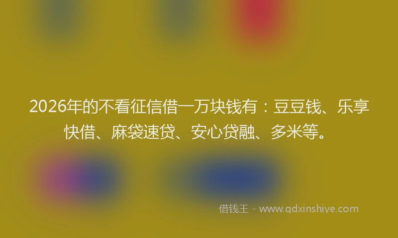 2026年的不看征信借一万块钱有：豆豆钱、乐享快借、麻袋速贷、安心贷融、多米等。