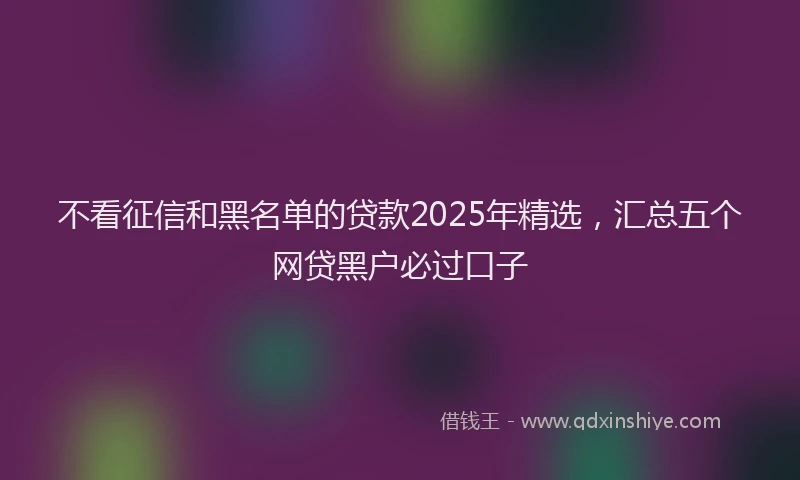 不看征信和黑名单的贷款2025年精选，汇总五个网贷黑户必过口子
