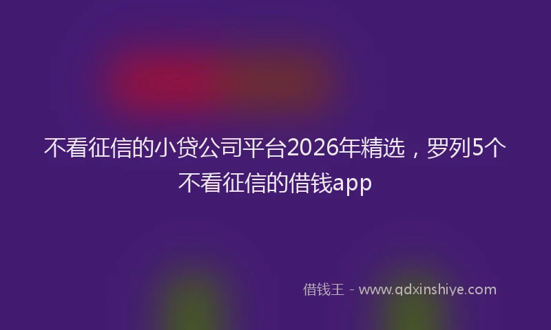 不看征信的小贷公司平台2026年精选，罗列5个不看征信的借钱app