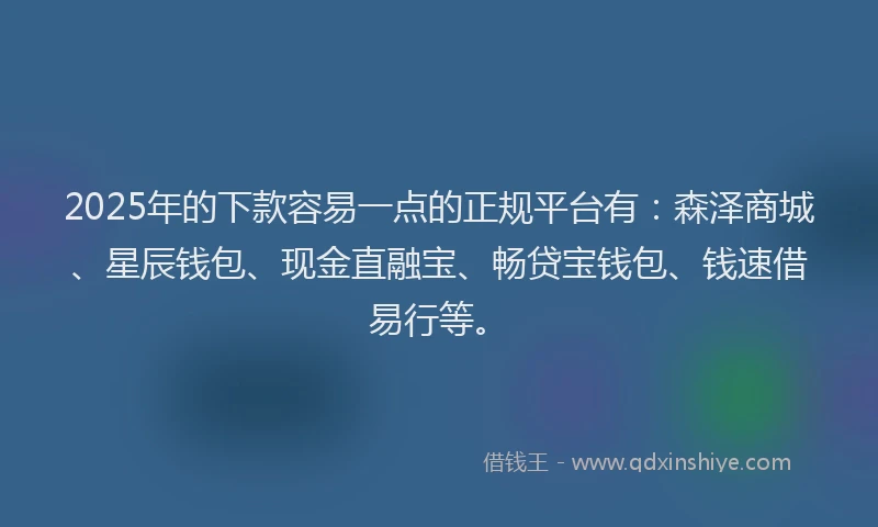 2025年的下款容易一点的正规平台有：森泽商城、星辰钱包、现金直融宝、畅贷宝钱包、钱速借易行等。