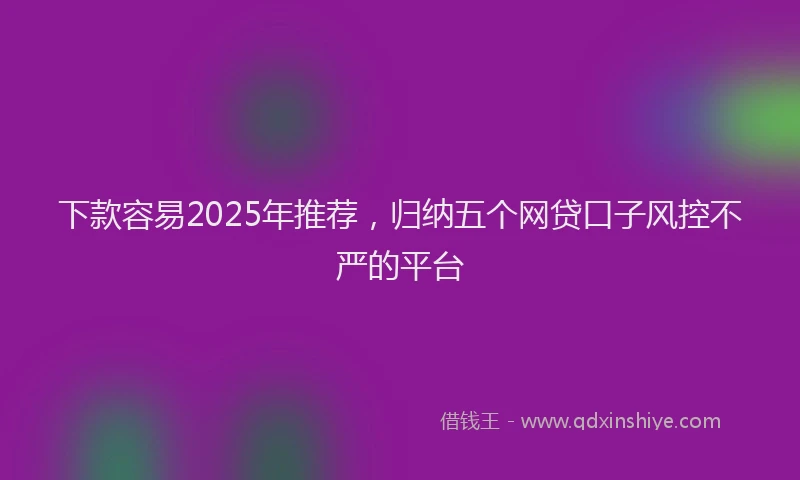 下款容易2025年推荐，归纳五个网贷口子风控不严的平台