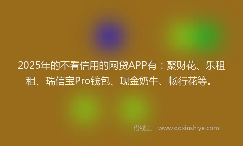 2025年的不看信用的网贷APP有：聚财花、乐租租、瑞信宝Pro钱包、现金奶牛、畅行花等。