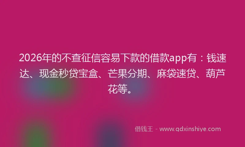 2026年的不查征信容易下款的借款app有：钱速达、现金秒贷宝盒、芒果分期、麻袋速贷、葫芦花等。