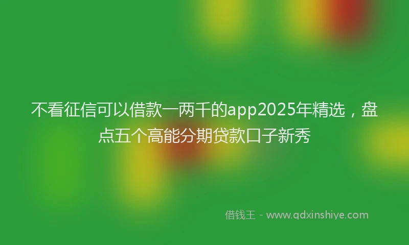 不看征信可以借款一两千的app2025年精选，盘点五个高能分期贷款口子新秀
