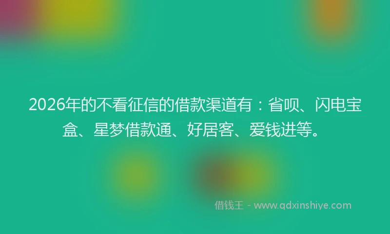 2026年的不看征信的借款渠道有：省呗、闪电宝盒、星梦借款通、好居客、爱钱进等。