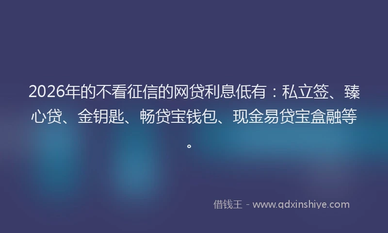 2026年的不看征信的网贷利息低有:私立签、臻心贷、金钥匙、畅贷宝钱包、现金易贷宝盒融等。