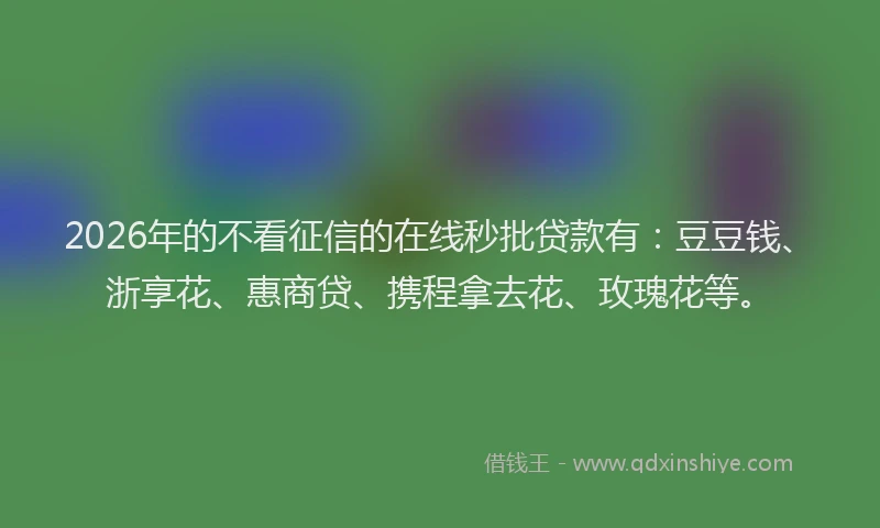 2026年的不看征信的在线秒批贷款有：豆豆钱、浙享花、惠商贷、携程拿去花、玫瑰花等。
