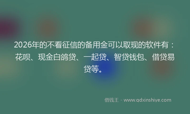 2026年的不看征信的备用金可以取现的软件有:花呗、现金白鸽贷、一起贷、智贷钱包、借贷易贷等。