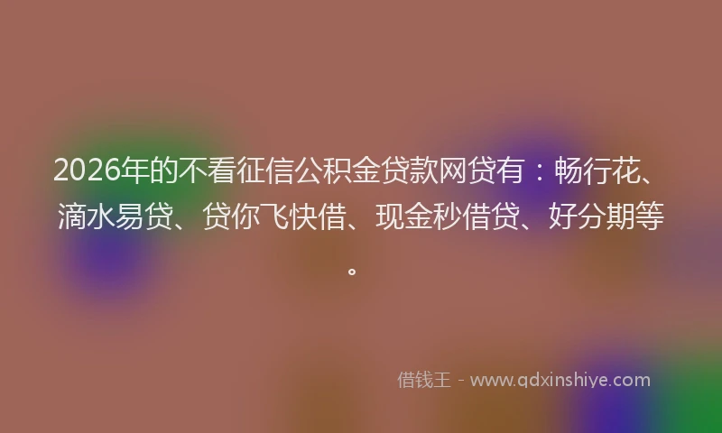 2026年的不看征信公积金贷款网贷有:畅行花、滴水易贷、贷你飞快借、现金秒借贷、好分期等。
