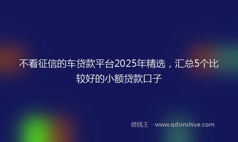 不看征信的车贷款平台2025年精选,汇总5个比较好的小额贷款口子