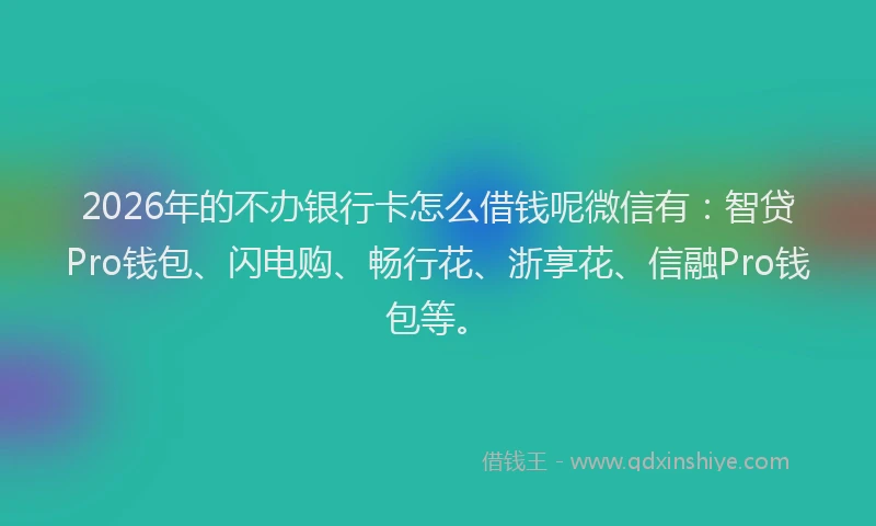 2026年的不办银行卡怎么借钱呢微信有:智贷Pro钱包、闪电购、畅行花、浙享花、信融Pro钱包等。