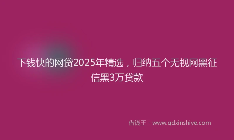 下钱快的网贷2025年精选，归纳五个无视网黑征信黑3万贷款