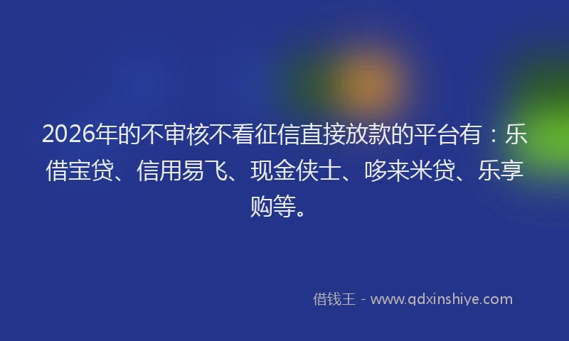 2026年的不审核不看征信直接放款的平台有：乐借宝贷、信用易飞、现金侠士、哆来米贷、乐享购等。