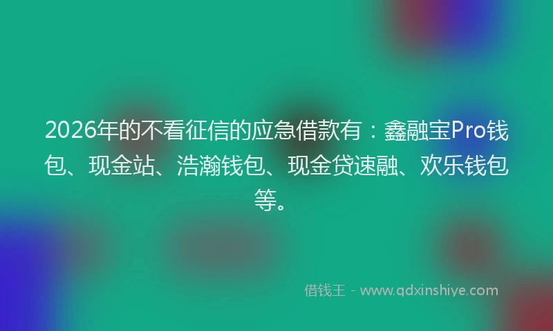 2026年的不看征信的应急借款有:鑫融宝Pro钱包、现金站、浩瀚钱包、现金贷速融、欢乐钱包等。