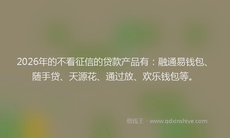 2026年的不看征信的贷款产品有:融通易钱包、随手贷、天源花、通过放、欢乐钱包等。