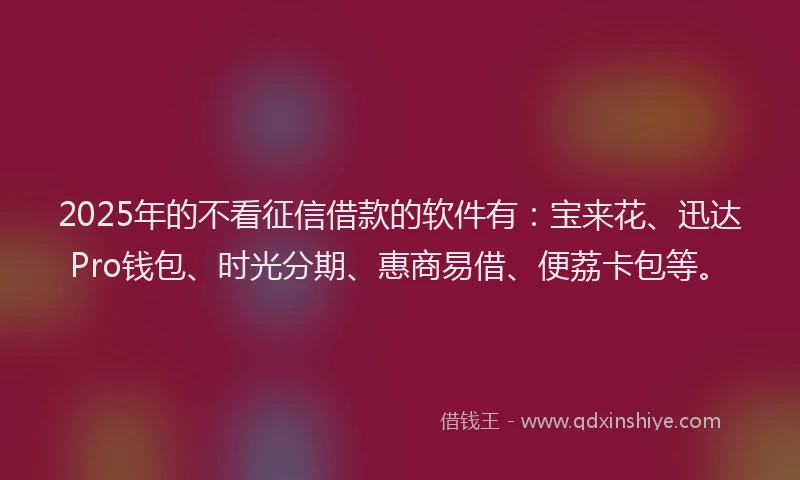 2025年的不看征信借款的软件有：宝来花、迅达Pro钱包、时光分期、惠商易借、便荔卡包等。